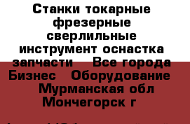 Станки токарные фрезерные сверлильные инструмент оснастка запчасти. - Все города Бизнес » Оборудование   . Мурманская обл.,Мончегорск г.